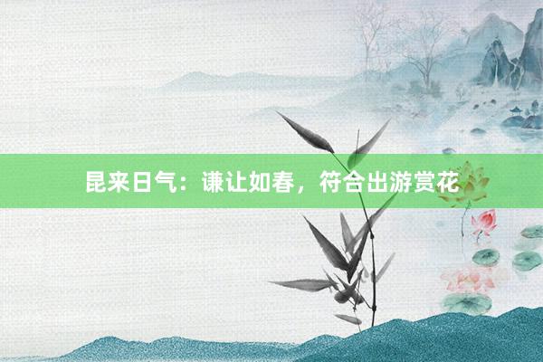 昆来日气：谦让如春，符合出游赏花